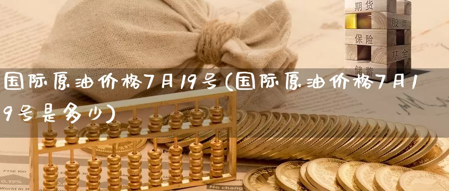 国际原油价格7月19号(国际原油价格7月19号是多少)_https://www.wenchangxx.com_国际期货_第1张