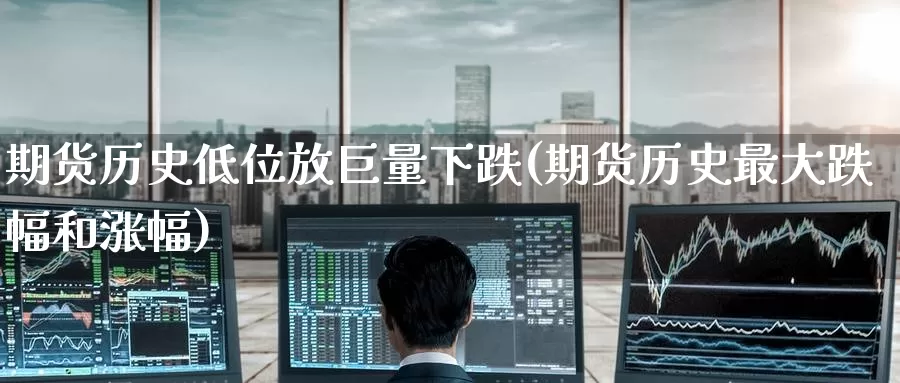 期货历史低位放巨量下跌(期货历史最大跌幅和涨幅)_https://www.wenchangxx.com_期货行情_第1张
