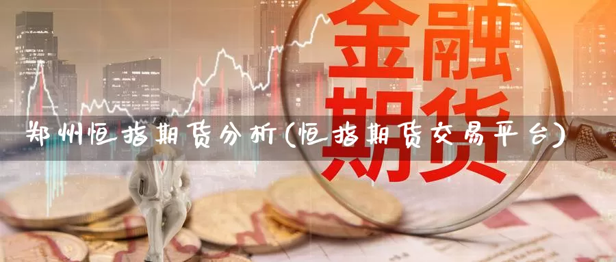 郑州恒指期货分析(恒指期货交易平台)_国际期货_第1张_国际期货交易平台 郑州恒指期货分析(恒指期货交易平台)_https://www.wenchangxx.com_国际期货_第1张