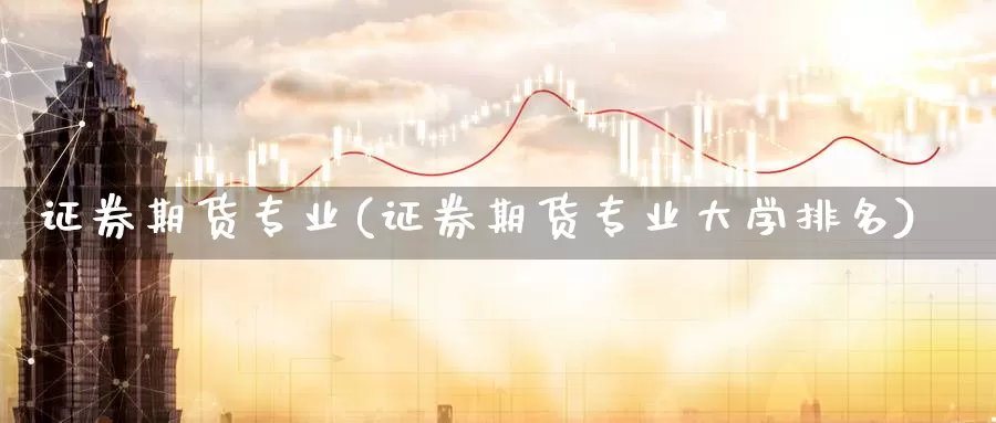 证券期货专业(证券期货专业大学排名)_https://www.wenchangxx.com_国际期货_第1张