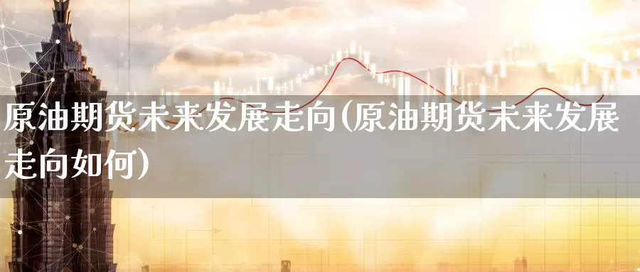 原油期货未来发展走向(原油期货未来发展走向如何)_https://www.wenchangxx.com_期货平台_第1张