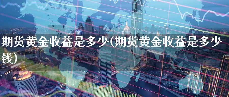 期货黄金收益是多少(期货黄金收益是多少钱)_期货行情_第1张_国际期货交易平台 期货黄金收益是多少(期货黄金收益是多少钱)_https://www.wenchangxx.com_期货行情_第1张