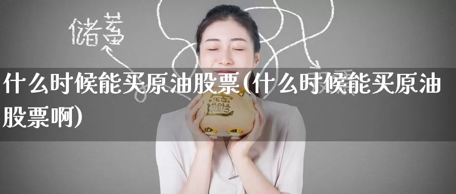 什么时候能买原油股票(什么时候能买原油股票啊)_https://www.wenchangxx.com_期货平台_第1张