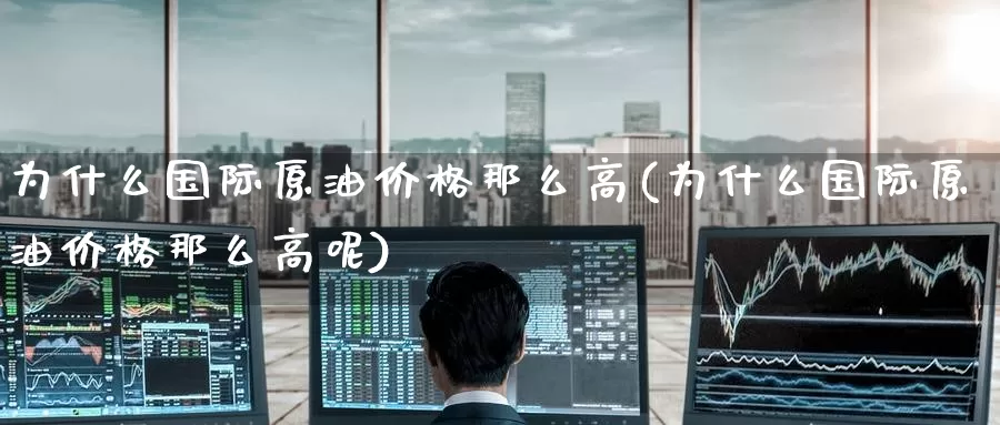 为什么国际原油价格那么高(为什么国际原油价格那么高呢)_德指期货_第1张_国际期货交易平台 为什么国际原油价格那么高(为什么国际原油价格那么高呢)_https://www.wenchangxx.com_德指期货_第1张