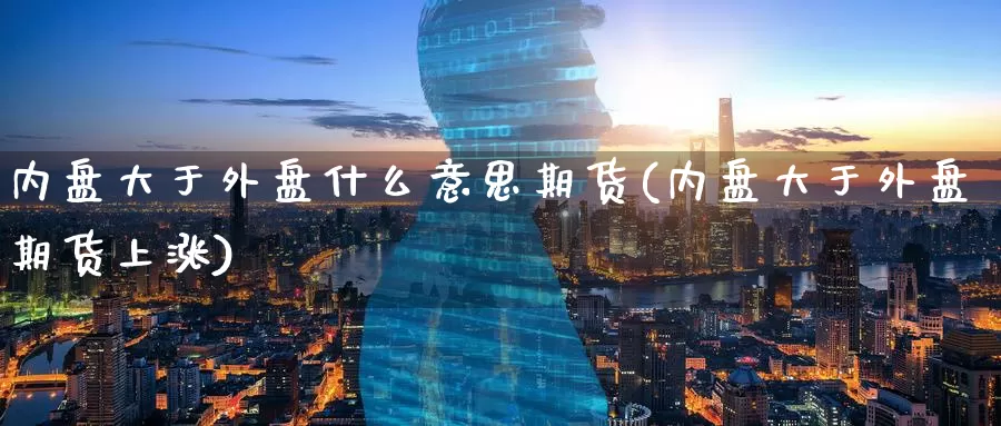 内盘大于外盘什么意思期货(内盘大于外盘期货上涨)_https://www.wenchangxx.com_德指期货_第1张