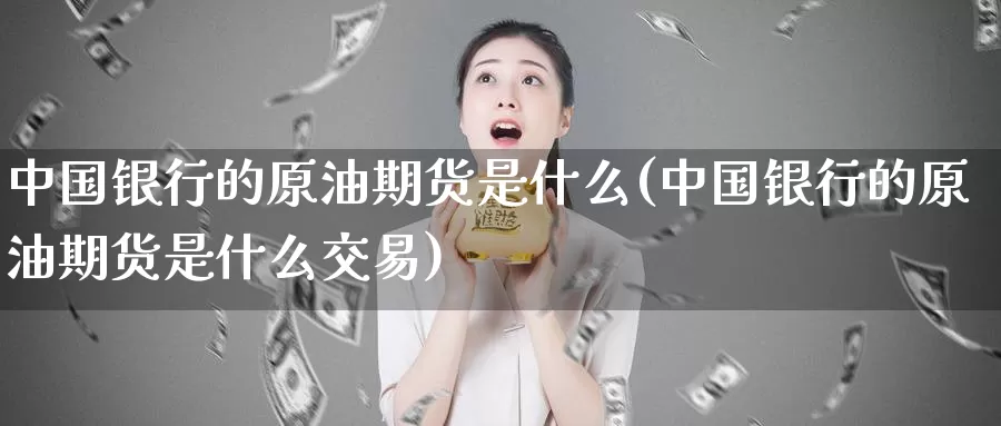 中国银行的原油期货是什么(中国银行的原油期货是什么交易)_国际期货_第1张_国际期货交易平台 中国银行的原油期货是什么(中国银行的原油期货是什么交易)_https://www.wenchangxx.com_国际期货_第1张