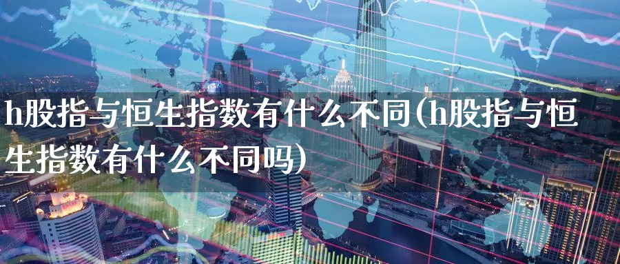 h股指与恒生指数有什么不同(h股指与恒生指数有什么不同吗)_期货平台_第1张_国际期货交易平台 h股指与恒生指数有什么不同(h股指与恒生指数有什么不同吗)_https://www.wenchangxx.com_期货平台_第1张