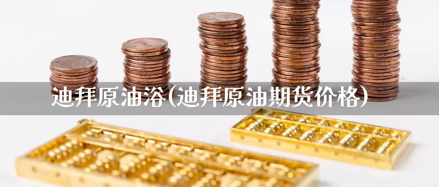 迪拜原油浴(迪拜原油期货价格)_https://www.wenchangxx.com_期货行情_第1张