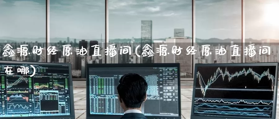 鑫源财经原油直播间(鑫源财经原油直播间在哪)_https://www.wenchangxx.com_国际期货_第1张