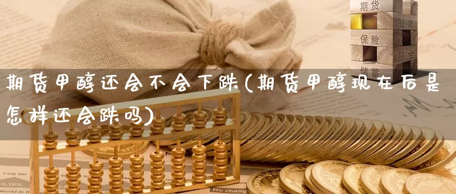 期货甲醇还会不会下跌(期货甲醇现在后是怎样还会跌吗)_国际期货_第1张_国际期货交易平台 期货甲醇还会不会下跌(期货甲醇现在后是怎样还会跌吗)_https://www.wenchangxx.com_国际期货_第1张