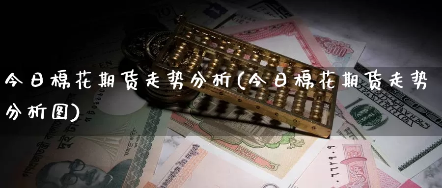 今日棉花期货走势分析(今日棉花期货走势分析图)_https://www.wenchangxx.com_国际期货_第1张