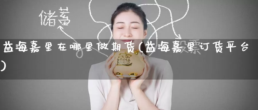 益海嘉里在哪里做期货(益海嘉里订货平台)_国际期货_第1张_国际期货交易平台 益海嘉里在哪里做期货(益海嘉里订货平台)_https://www.wenchangxx.com_国际期货_第1张