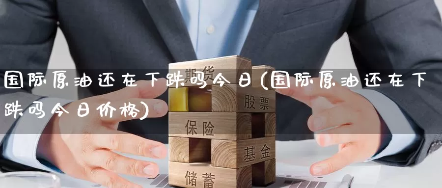 国际原油还在下跌吗今日(国际原油还在下跌吗今日价格)_https://www.wenchangxx.com_期货行情_第1张