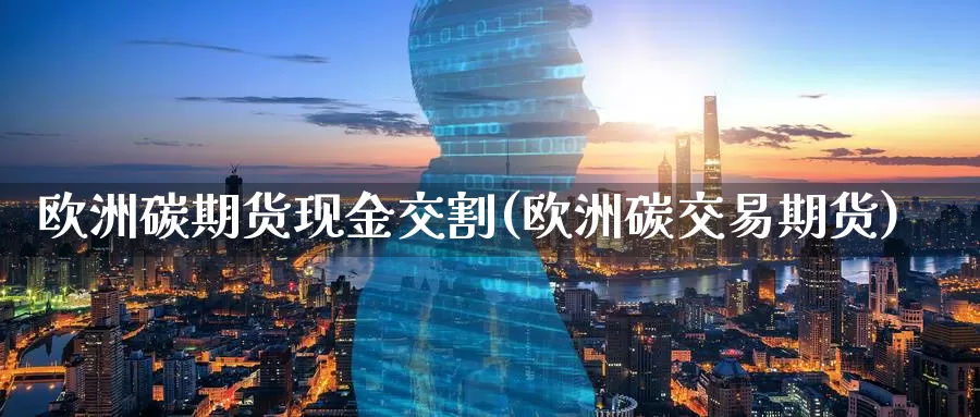 欧洲碳期货现金交割(欧洲碳交易期货)_https://www.wenchangxx.com_期货行情_第1张