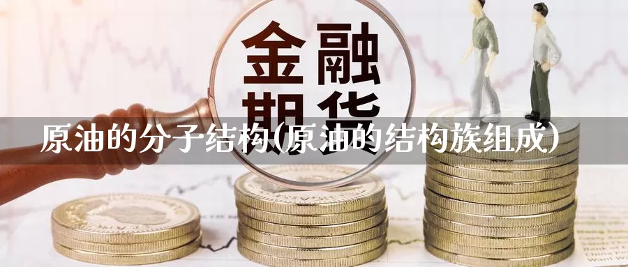 原油的分子结构(原油的结构族组成)_国际期货_第1张_国际期货交易平台 原油的分子结构(原油的结构族组成)_https://www.wenchangxx.com_国际期货_第1张