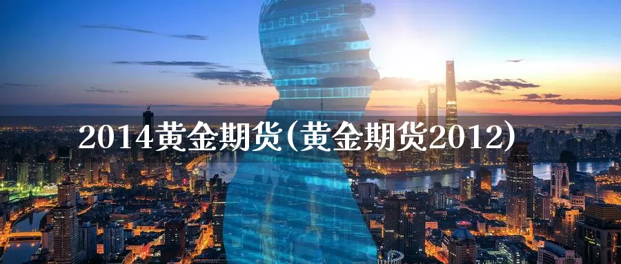 2014黄金期货(黄金期货2012)_https://www.wenchangxx.com_期货平台_第1张