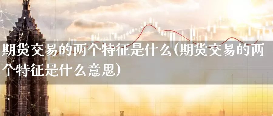 期货交易的两个特征是什么(期货交易的两个特征是什么意思)_https://www.wenchangxx.com_期货平台_第1张