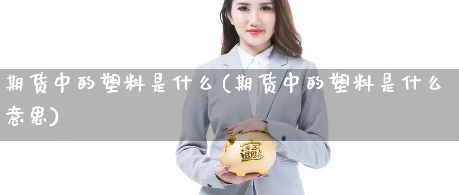 期货中的塑料是什么(期货中的塑料是什么意思)_期货行情_第1张_国际期货交易平台 期货中的塑料是什么(期货中的塑料是什么意思)_https://www.wenchangxx.com_期货行情_第1张