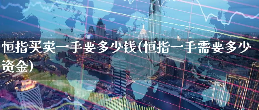 恒指买卖一手要多少钱(恒指一手需要多少资金)_https://www.wenchangxx.com_期货平台_第1张