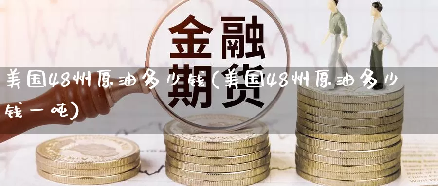 美国48州原油多少钱(美国48州原油多少钱一吨)_国际期货_第1张_国际期货交易平台 美国48州原油多少钱(美国48州原油多少钱一吨)_https://www.wenchangxx.com_国际期货_第1张