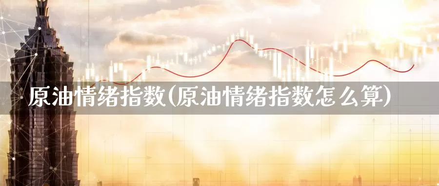原油情绪指数(原油情绪指数怎么算)_期货行情_第1张_国际期货交易平台 原油情绪指数(原油情绪指数怎么算)_https://www.wenchangxx.com_期货行情_第1张