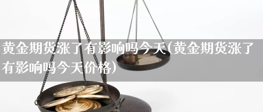黄金期货涨了有影响吗今天(黄金期货涨了有影响吗今天价格)_https://www.wenchangxx.com_期货行情_第1张