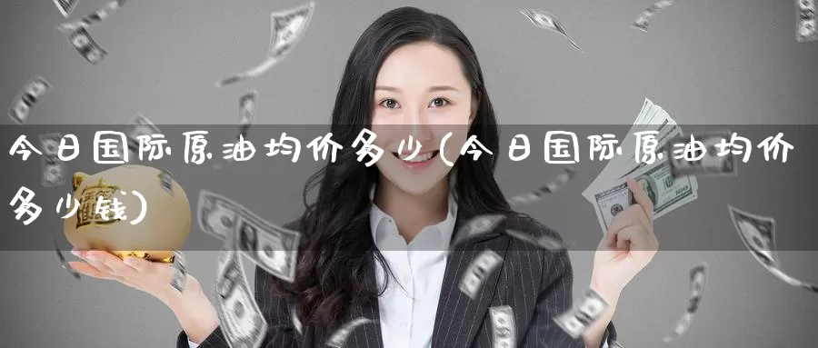 今日国际原油均价多少(今日国际原油均价多少钱)_期货平台_第1张_国际期货交易平台 今日国际原油均价多少(今日国际原油均价多少钱)_https://www.wenchangxx.com_期货平台_第1张