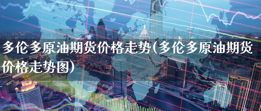 多伦多原油期货价格走势(多伦多原油期货价格走势图)_https://www.wenchangxx.com_国际期货_第1张