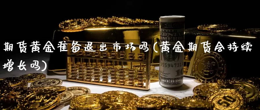 期货黄金准备退出市场吗(黄金期货会持续增长吗)_https://www.wenchangxx.com_期货行情_第1张
