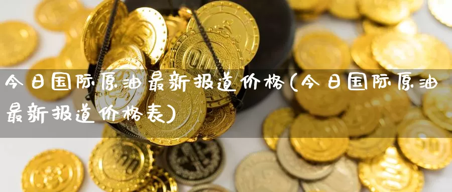 今日国际原油最新报道价格(今日国际原油最新报道价格表)_https://www.wenchangxx.com_国际期货_第1张