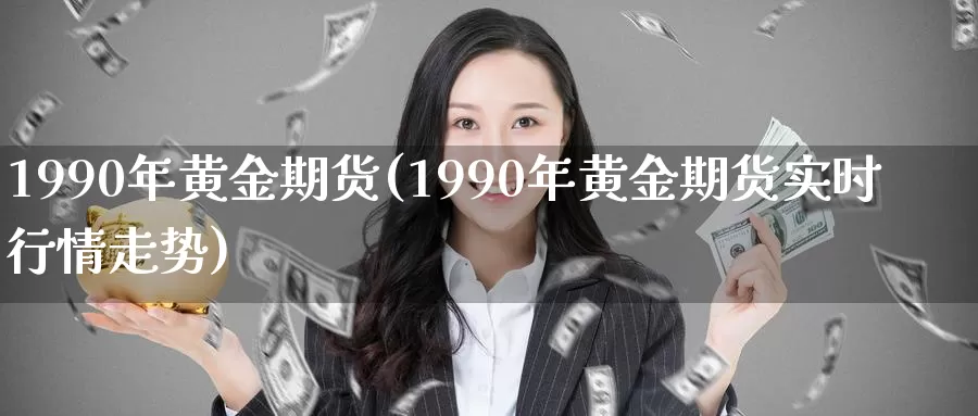 1990年黄金期货(1990年黄金期货实时行情走势)_https://www.wenchangxx.com_国际期货_第1张