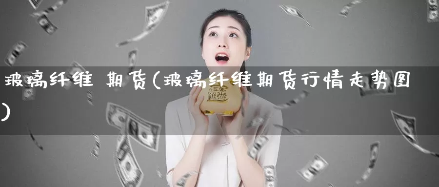 玻璃纤维 期货(玻璃纤维期货行情走势图)_期货平台_第1张_国际期货交易平台 玻璃纤维 期货(玻璃纤维期货行情走势图)_https://www.wenchangxx.com_期货平台_第1张