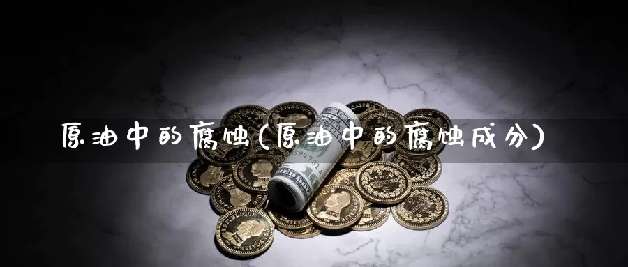 原油中的腐蚀(原油中的腐蚀成分)_国际期货_第1张_国际期货交易平台 原油中的腐蚀(原油中的腐蚀成分)_https://www.wenchangxx.com_国际期货_第1张