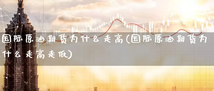 国际原油期货为什么走高(国际原油期货为什么走高走低)_https://www.wenchangxx.com_期货行情_第1张