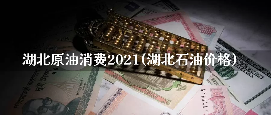 湖北原油消费2021(湖北石油价格)_https://www.wenchangxx.com_期货行情_第1张