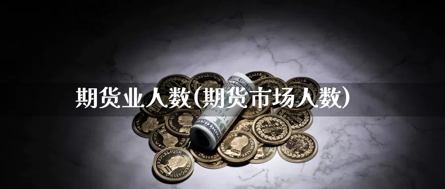 期货业人数(期货市场人数)_https://www.wenchangxx.com_期货平台_第1张