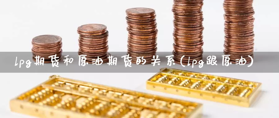 lpg期货和原油期货的关系(lpg跟原油)_国际期货_第1张_国际期货交易平台 lpg期货和原油期货的关系(lpg跟原油)_https://www.wenchangxx.com_国际期货_第1张