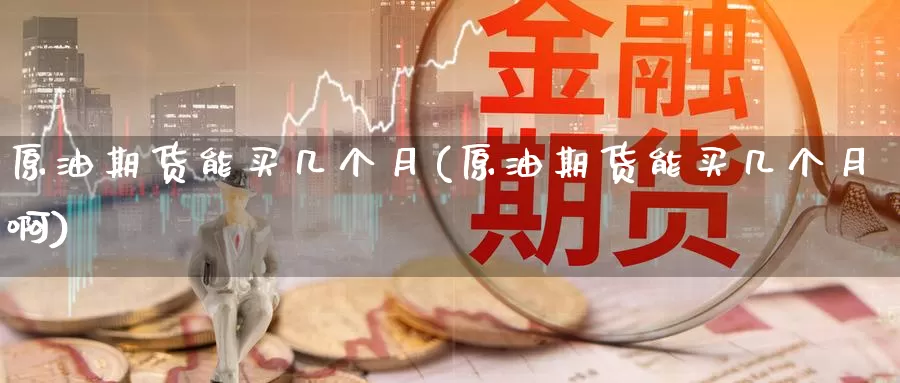 原油期货能买几个月(原油期货能买几个月啊)_https://www.wenchangxx.com_国际期货_第1张