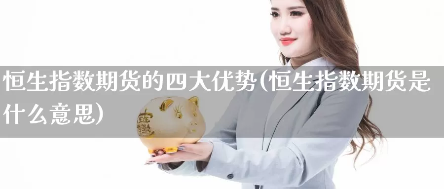 恒生指数期货的四大优势(恒生指数期货是什么意思)_https://www.wenchangxx.com_期货平台_第1张