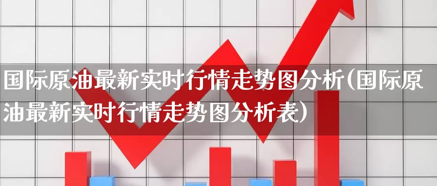 国际原油最新实时行情走势图分析(国际原油最新实时行情走势图分析表)_https://www.wenchangxx.com_国际期货_第1张