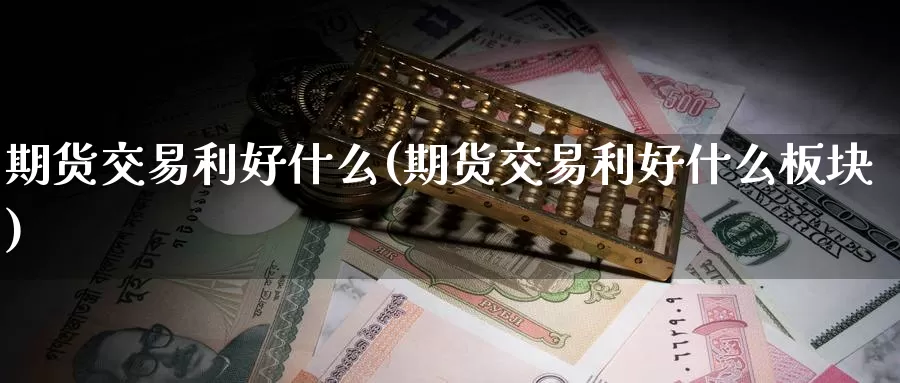 期货交易利好什么(期货交易利好什么板块)_https://www.wenchangxx.com_期货行情_第1张