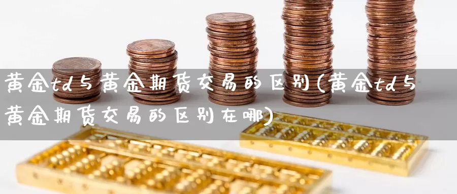 黄金td与黄金期货交易的区别(黄金td与黄金期货交易的区别在哪)_德指期货_第1张_国际期货交易平台 黄金td与黄金期货交易的区别(黄金td与黄金期货交易的区别在哪)_https://www.wenchangxx.com_德指期货_第1张
