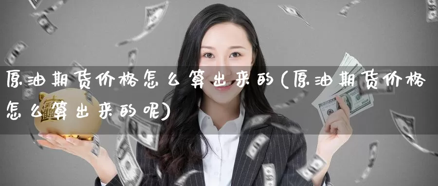 原油期货价格怎么算出来的(原油期货价格怎么算出来的呢)_https://www.wenchangxx.com_期货平台_第1张