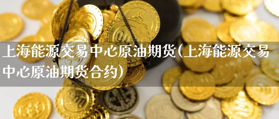 上海能源交易中心原油期货(上海能源交易中心原油期货合约)_https://www.wenchangxx.com_国际期货_第1张