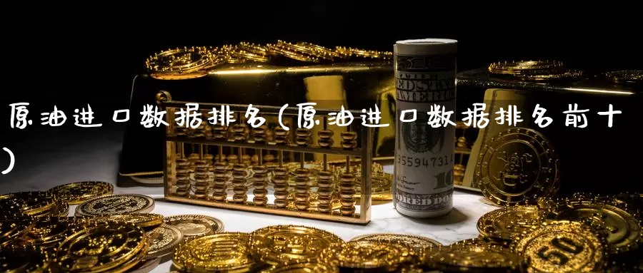 原油进口数据排名(原油进口数据排名前十)_https://www.wenchangxx.com_期货行情_第1张