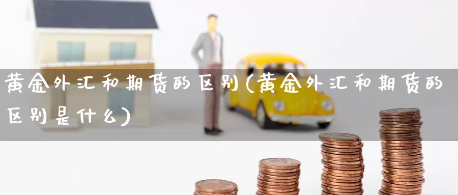 黄金外汇和期货的区别(黄金外汇和期货的区别是什么)_https://www.wenchangxx.com_期货行情_第1张