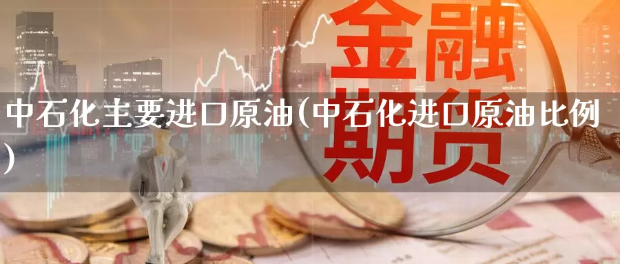 中石化主要进口原油(中石化进口原油比例)_期货平台_第1张_国际期货交易平台 中石化主要进口原油(中石化进口原油比例)_https://www.wenchangxx.com_期货平台_第1张