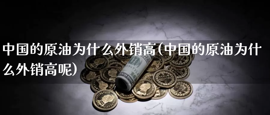 中国的原油为什么外销高(中国的原油为什么外销高呢)_https://www.wenchangxx.com_国际期货_第1张