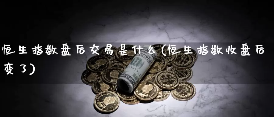 恒生指数盘后交易是什么(恒生指数收盘后变了)_https://www.wenchangxx.com_期货平台_第1张