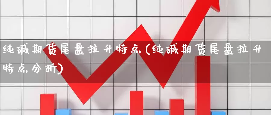 纯碱期货尾盘拉升特点(纯碱期货尾盘拉升特点分析)_https://www.wenchangxx.com_德指期货_第1张